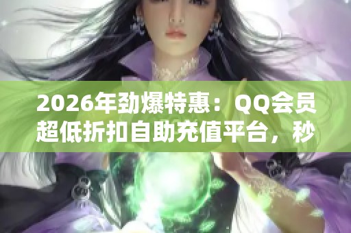 2026年劲爆特惠：QQ会员超低折扣自助充值平台，秒到账体验不容错过！