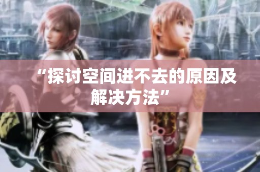 “探讨空间进不去的原因及解决方法”