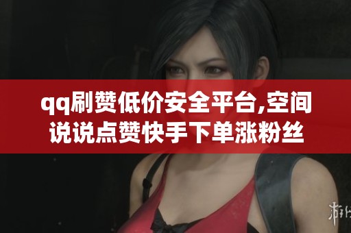 qq刷赞低价安全平台,空间说说点赞快手下单涨粉丝