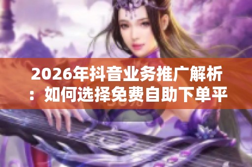 2026年抖音业务推广解析：如何选择免费自助下单平台与付费服务？