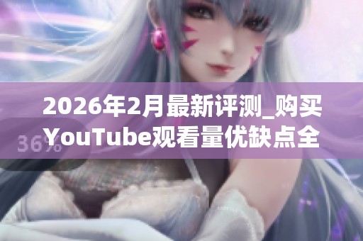 2026年2月最新评测_购买YouTube观看量优缺点全揭秘_哪个品牌更安全