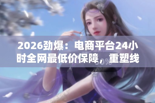 2026劲爆：电商平台24小时全网最低价保障，重塑线上购物新格局！