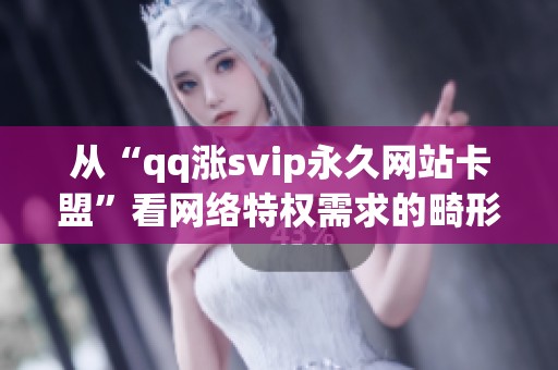 从“qq涨svip永久网站卡盟”看网络特权需求的畸形生态