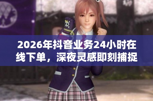 2026年抖音业务24小时在线下单，深夜灵感即刻捕捉！