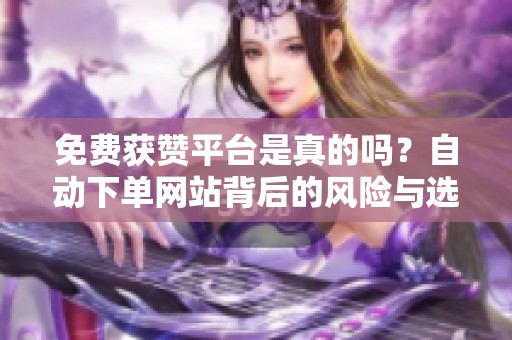 免费获赞平台是真的吗？自动下单网站背后的风险与选择