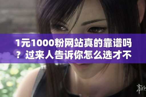 1元1000粉网站真的靠谱吗？过来人告诉你怎么选才不踩坑