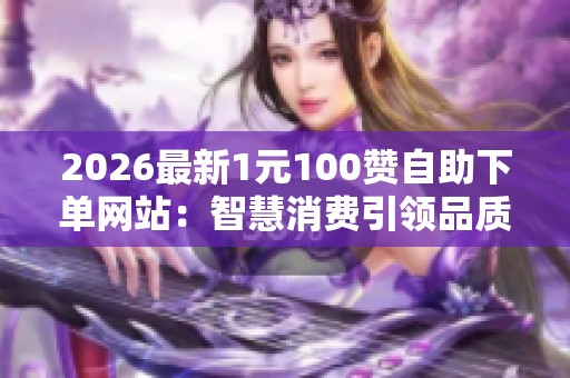 2026最新1元100赞自助下单网站：智慧消费引领品质生活的优雅之路