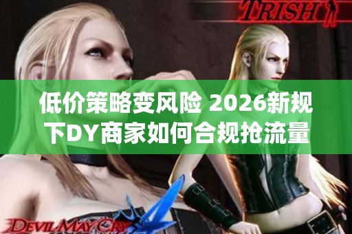 低价策略变风险 2026新规下DY商家如何合规抢流量_资讯