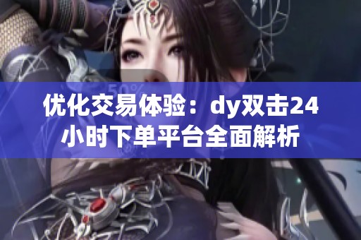 优化交易体验：dy双击24小时下单平台全面解析