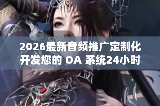 2026最新音频推广定制化开发您的 OA 系统24小时全国各官方售后