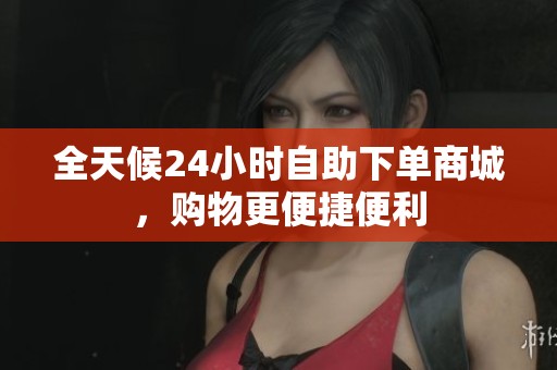 全天候24小时自助下单商城，购物更便捷便利