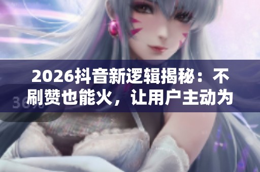 2026抖音新逻辑揭秘：不刷赞也能火，让用户主动为你点赞的秘诀