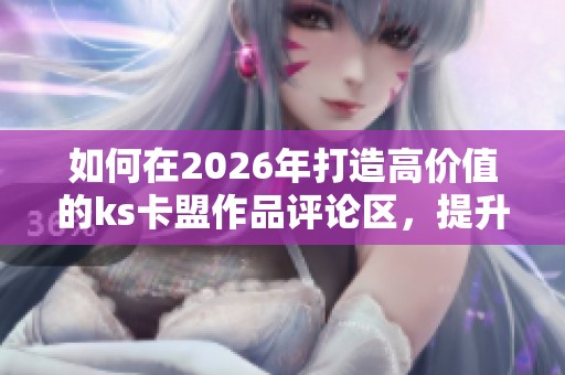 如何在2026年打造高价值的ks卡盟作品评论区，提升评论质量的技巧分享