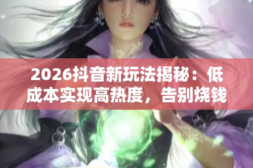 2026抖音新玩法揭秘：低成本实现高热度，告别烧钱换量时代
