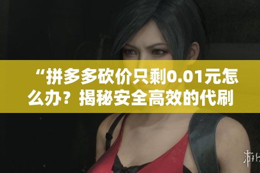 “拼多多砍价只剩0.01元怎么办？揭秘安全高效的代刷技巧与免费攻略！”