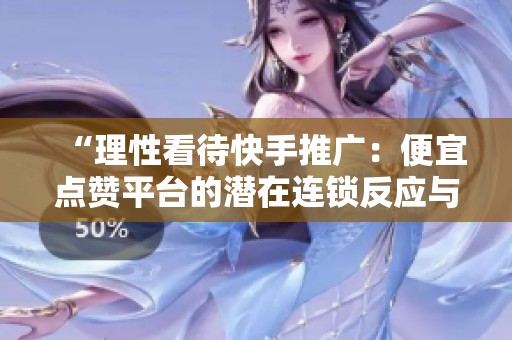 “理性看待快手推广：便宜点赞平台的潜在连锁反应与影响”