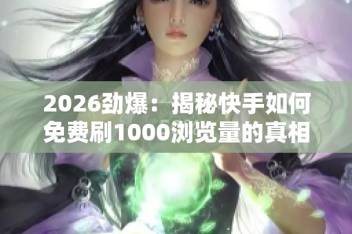 2026劲爆：揭秘快手如何免费刷1000浏览量的真相与短视频热度背后的推手
