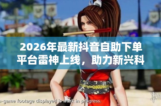 2026年最新抖音自助下单平台雷神上线，助力新兴科技产品上市潮流