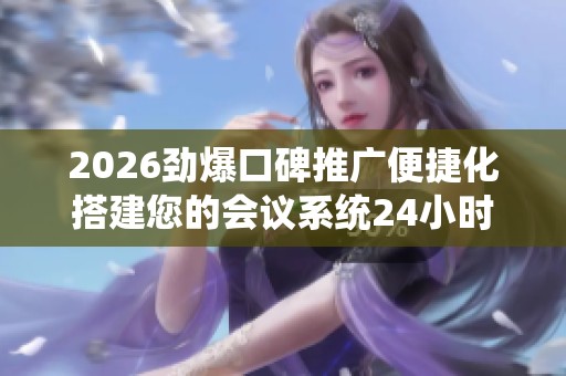 2026劲爆口碑推广便捷化搭建您的会议系统24小时服务热线-全国受理