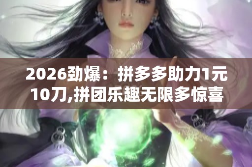 2026劲爆：拼多多助力1元10刀,拼团乐趣无限多惊喜连连享不停一体化