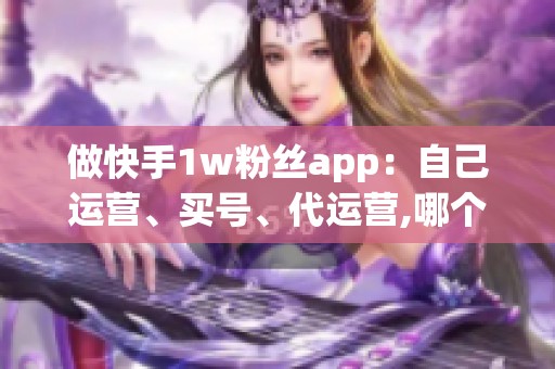 做快手1w粉丝app：自己运营、买号、代运营,哪个更稳？