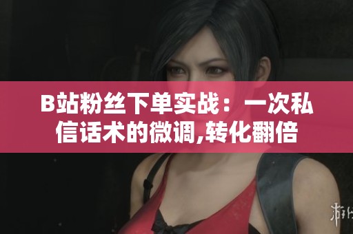 B站粉丝下单实战：一次私信话术的微调,转化翻倍