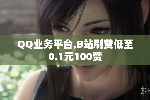 QQ业务平台,B站刷赞低至0.1元100赞