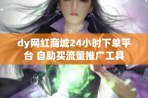dy网红商城24小时下单平台 自助买流量推广工具