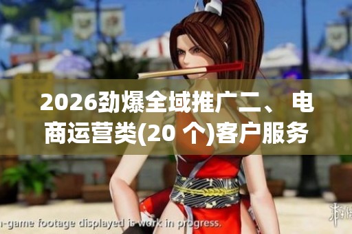 2026劲爆全域推广二、 电商运营类(20 个)客户服务电话全国统一