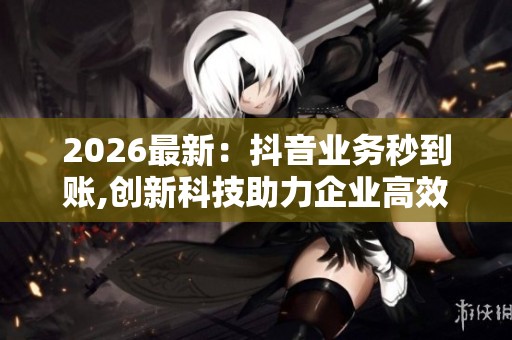 2026最新：抖音业务秒到账,创新科技助力企业高效资金结算专业化