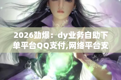 2026劲爆：dy业务自助下单平台QQ支付,网络平台支付方式革新引发