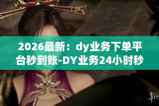 2026最新：dy业务下单平台秒到账-DY业务24小时秒单业务平台-抖音