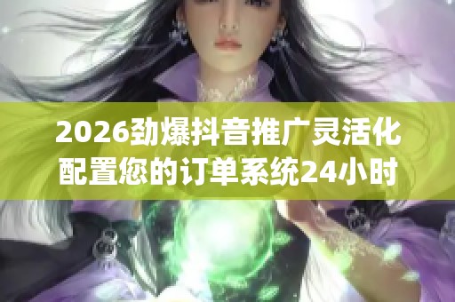 2026劲爆抖音推广灵活化配置您的订单系统24小时人工服务热线,dy