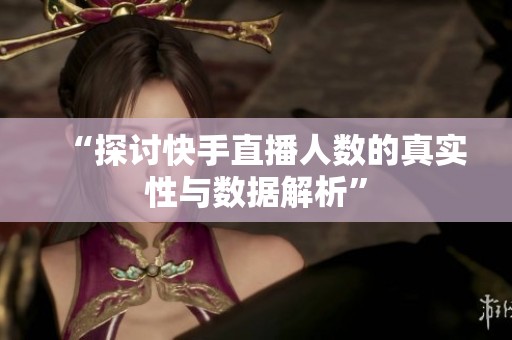 “探讨快手直播人数的真实性与数据解析”
