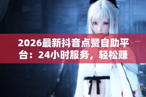 2026最新抖音点赞自助平台：24小时服务，轻松赚钱的每日任务攻略