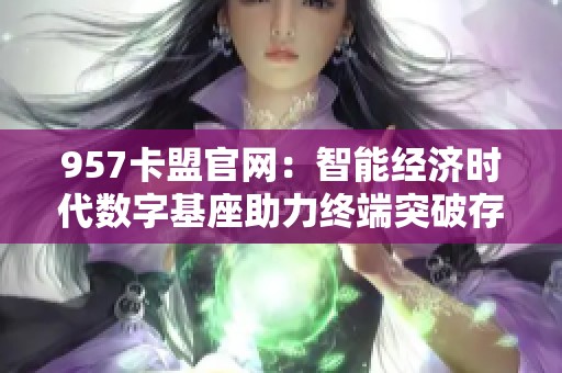 957卡盟官网：智能经济时代数字基座助力终端突破存量困境策略