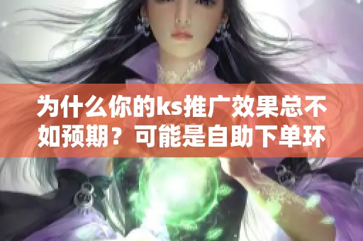 为什么你的ks推广效果总不如预期？可能是自助下单环节没做对