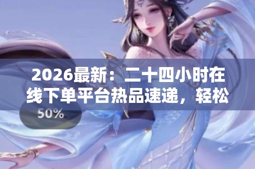 2026最新：二十四小时在线下单平台热品速递，轻松一键购买