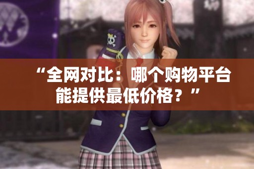 “全网对比：哪个购物平台能提供最低价格？”