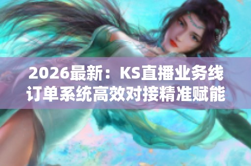 2026最新：KS直播业务线订单系统高效对接精准赋能用户交易新体验