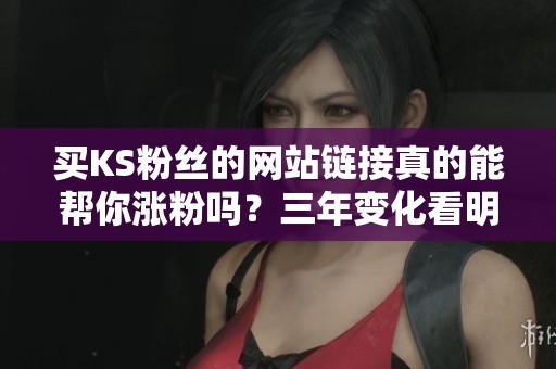 买KS粉丝的网站链接真的能帮你涨粉吗？三年变化看明白