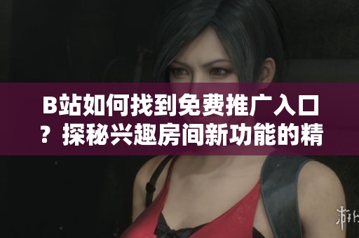 B站如何找到免费推广入口？探秘兴趣房间新功能的精准引流策略