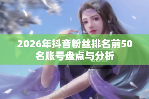 2026年抖音粉丝排名前50名账号盘点与分析