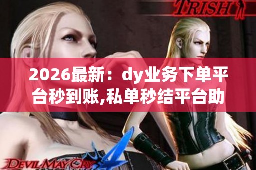 2026最新：dy业务下单平台秒到账,私单秒结平台助力内容创作者快速