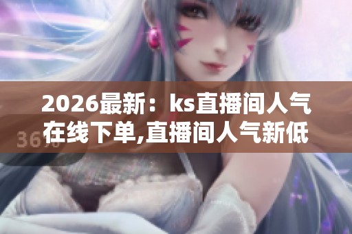 2026最新：ks直播间人气在线下单,直播间人气新低背后真相揭秘数字