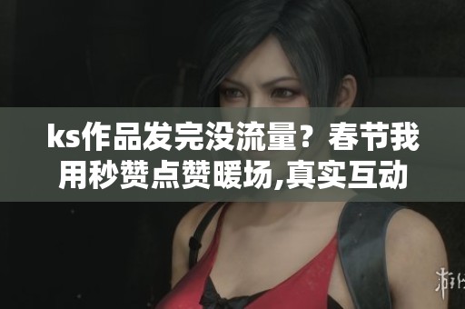 ks作品发完没流量？春节我用秒赞点赞暖场,真实互动起来了