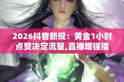 2026抖音新规：黄金1小时点赞决定流量,直播增强插件成运营刚需