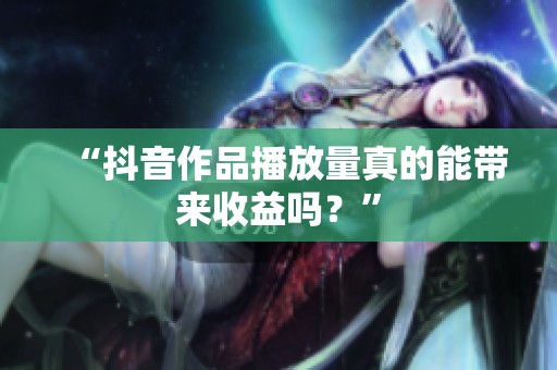 “抖音作品播放量真的能带来收益吗？”