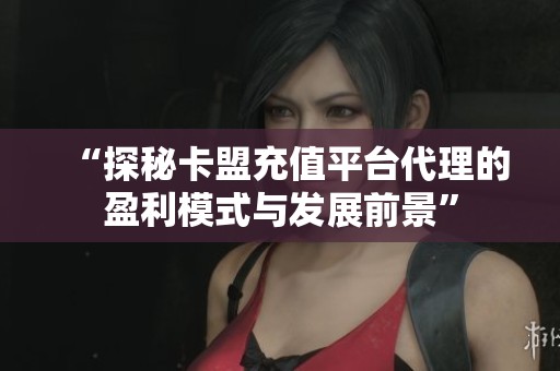“探秘卡盟充值平台代理的盈利模式与发展前景”