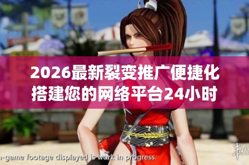 2026最新裂变推广便捷化搭建您的网络平台24小时售后服务热线,dy赞